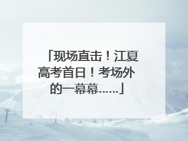 现场直击！江夏高考首日！考场外的一幕幕……